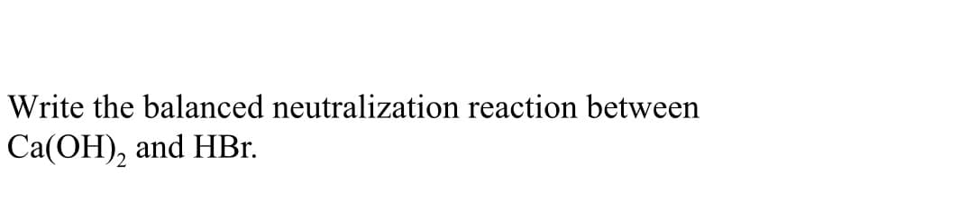Write the balanced neutralization reaction between
Ca(OH)₂ and HBr.