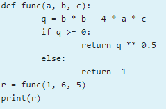 def func (a, b, c):
q = b * b - 4 * a * c
if q >= 0:
return q
** 0.5
else:
return -1
r = func(1, 6, 5)
print(r)
