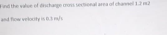 Find the value of discharge cross sectional area of channel 1.2 m2
and flow velocity is 0.3 m/s
