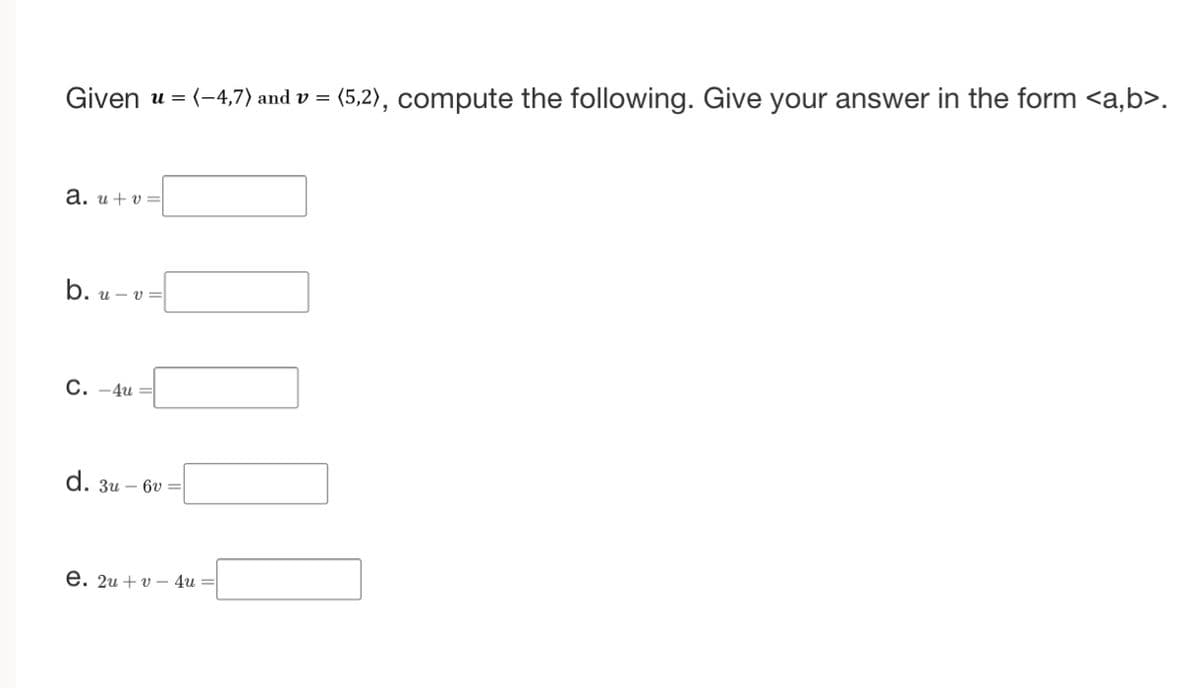 Given u = (-4,7) and v = (5,2), compute the following. Give your answer in the form <a,b>.
a. u+v=
b. u-v=
C. -4u=
d. 3u-6v=
e. 2uv 4u =