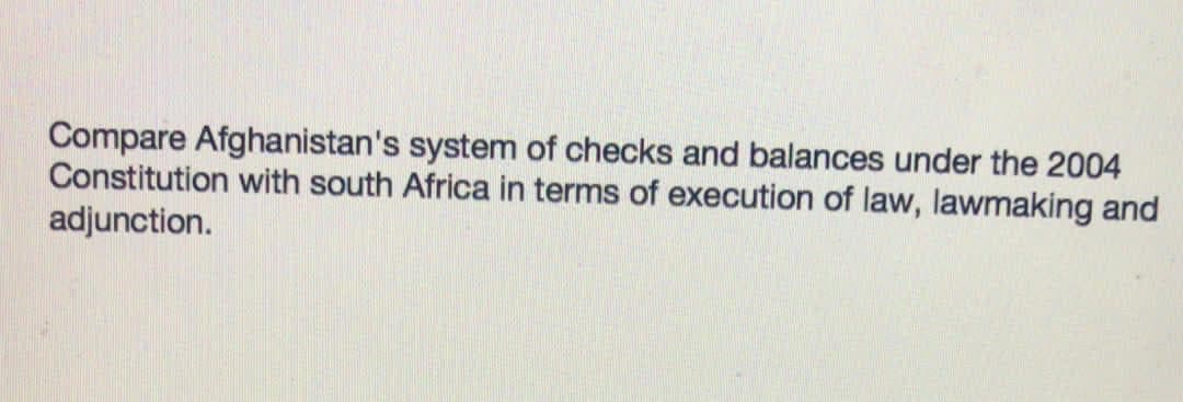 Compare Afghanistan's system of checks and balances under the 2004
Constitution with south Africa in terms of execution of law, lawmaking and
adjunction.
