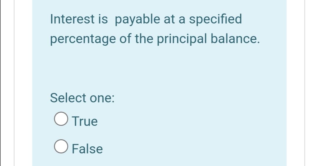 Interest is payable at a specified
percentage of the principal balance.
Select one:
O True
O False
