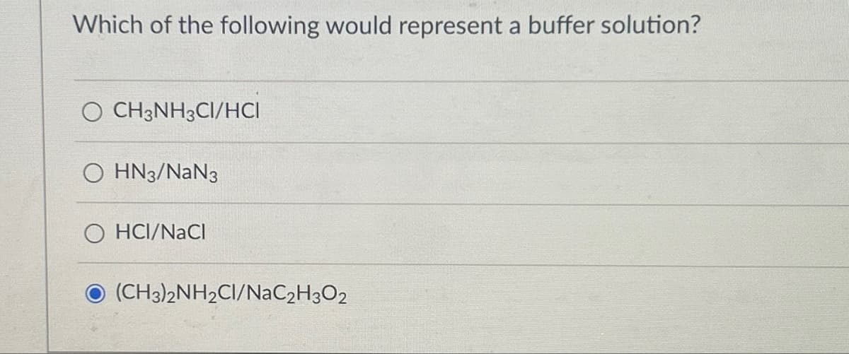 Which of the following would represent a buffer solution?
CH3NH3CI/HCI
OHN3/NaN3
O HCI/NACI
(CH3)2NH2C/NaC2H3O2