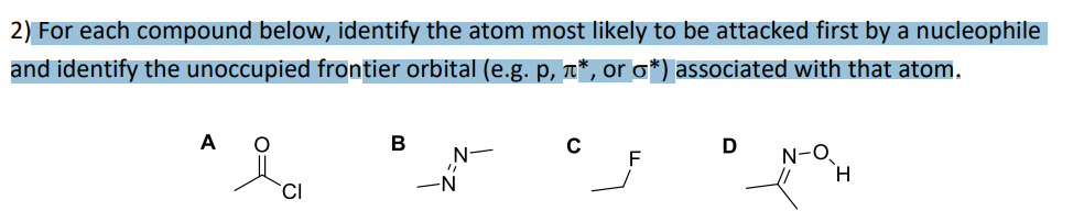 2) For each compound below, identify the atom most likely to be attacked first by a nucleophile
and identify the unoccupied frontier orbital (e.g. p, í*, or o*) associated with that atom.
A
O
CI
B
N-
-N
C
D
N-O
H