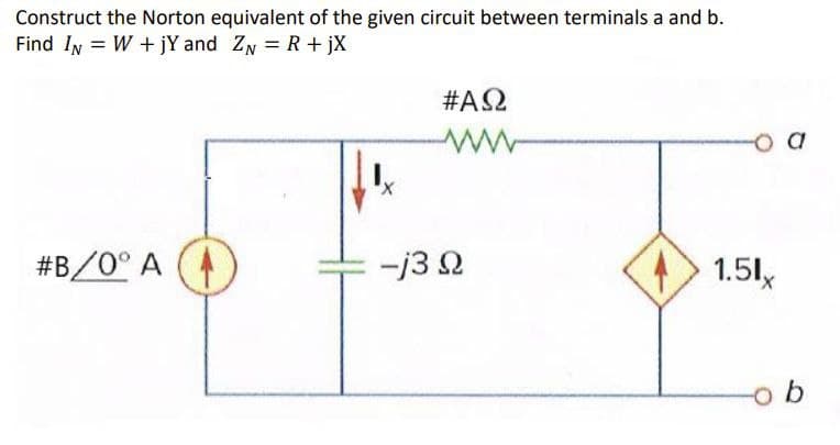 Construct the Norton equivalent of the given circuit between terminals a and b.
Find IN W+jY and ZN = R + jX
#ΑΩ
- a
I.
#B/0° A
-j30
1.51x
b