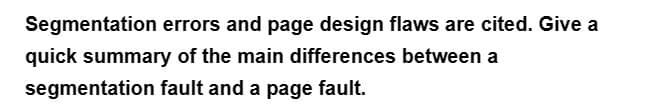 Segmentation errors and page design flaws are cited. Give a
quick summary of the main differences between a
segmentation fault and a page fault.