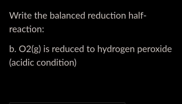 Write the balanced reduction half-
reaction:
b. 02(g) is reduced to hydrogen peroxide
(acidic condition)
