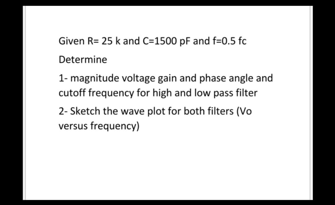 Given R= 25 k and C=1500 pF and f=0.5 fc
Determine
1- magnitude voltage gain and phase angle and
cutoff frequency for high and low pass filter
2- Sketch the wave plot for both filters (Vo
versus frequency)
