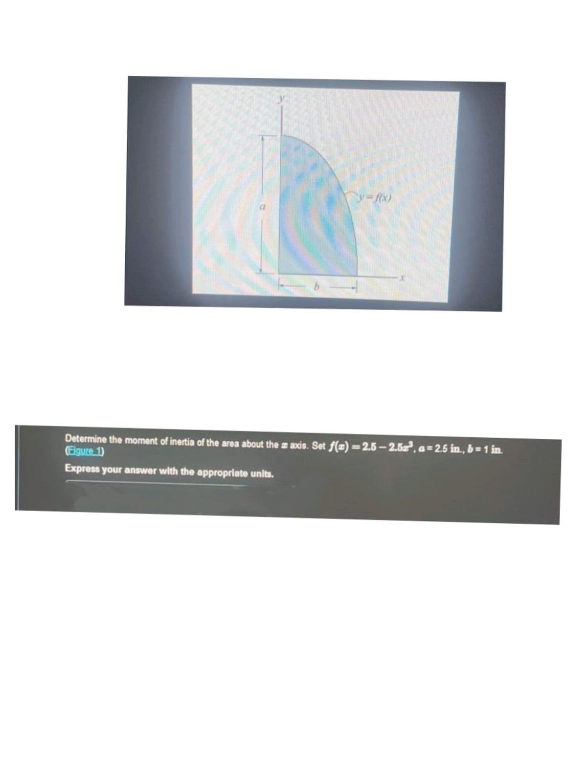 b
y=f(x)
-X
Determine the moment of inertia of the area about the z axis. Set f(z)=2.5-2.52³, a=2.5 in., b= 1 in.
(Figure 1)
Express your answer with the appropriate units.