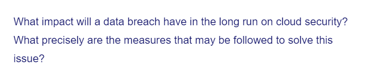 What impact will a data breach have in the long run on cloud security?
What precisely are the measures that may be followed to solve this
issue?