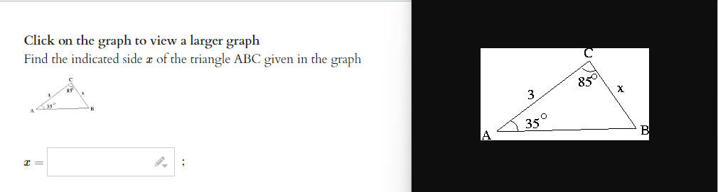 Click on the graph to view a larger graph
Find the indicated side
X =
of the triangle ABC given in the graph
4:
;
3
35°
850
X
B