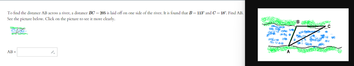 To find the distance AB across a river, a distance BC = 205 is laid off on one side of the river. It is found that B = 113° and C= 18°. Find AB.
See the picture below. Click on the picture to see it more clearly.
AB=
Lang
جا
B
A
Sig
C