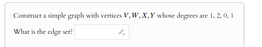 Construct a simple graph with vertices V, W, X, Y whose degrees are 1, 2, 0, 1
What is the edge set?