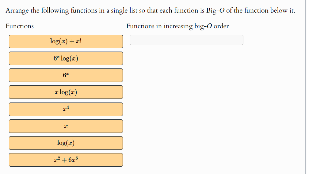 Arrange the following functions in a single list so that each function is Big-O of the function below it.
Functions in increasing big-o order
Functions
log(x) + x!
6º log(x)
6T
x log(x)
x4
x
log(x)
x² + 6x6