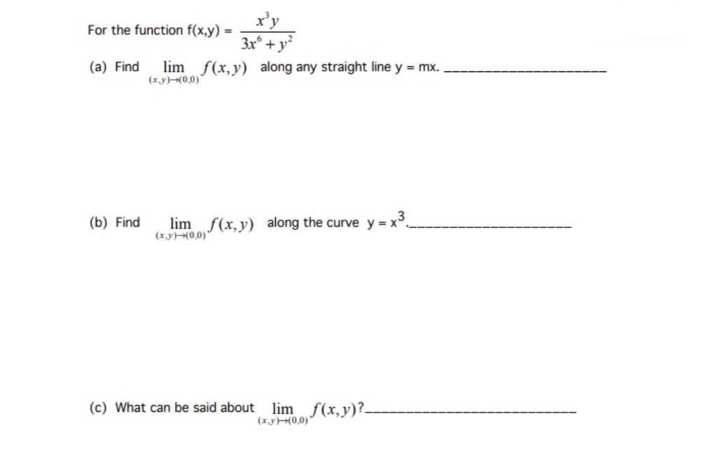 For the function f(x,y)
(a) Find
=
x³y
3x+
lim f(x,y) along any straight line y = mx.
(x,y)(0,0)
(b) Find
lim f(x,y) along the curve y=x3.
(x,y)-(0,0)"
(c) What can be said about
lim f(x,y)?
(x,y)(0,0)