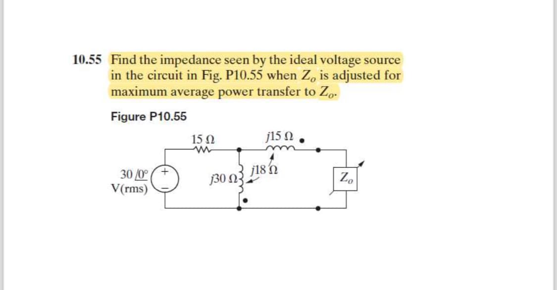 10.55 Find the impedance seen by the ideal voltage source
in the circuit in Fig. P10.55 when Zo is adjusted for
maximum average power transfer to Zo.
Figure P10.55
30/0°
V(rms)
15 Q2
w
j15 Ω
j18
130 3.
Zo