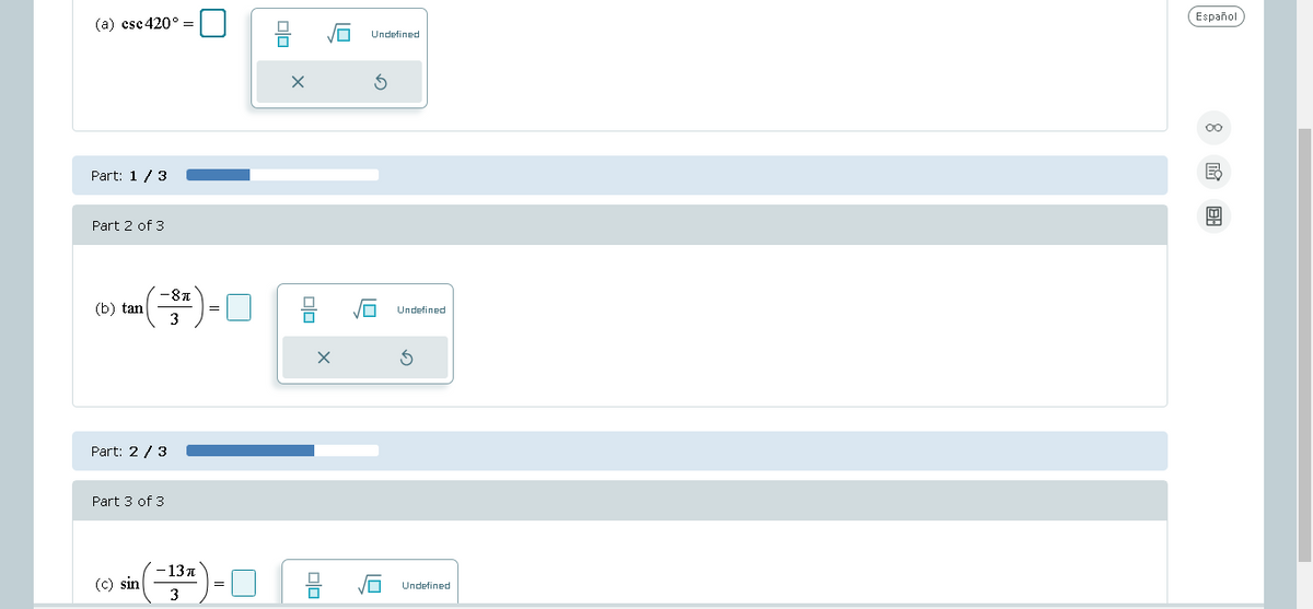 (a) csc 420° =
Part: 1/3
Part 2 of 3
(b) tan
-8T
3
Part: 2/3
Part 3 of 3
(c) sin
=
- 13T
3
)-0
00
olo
10
X
0|0
Undefined
3
Undefined
S
Undefined
Español
8 18: