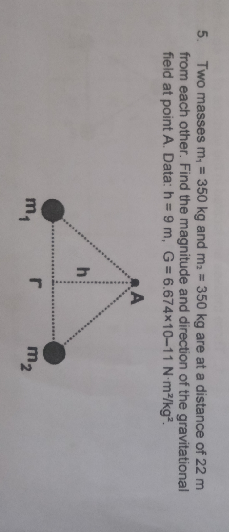 Two masses m, = 350 kg and m2 = 350 kg are at a distance of 22 m
from each other. Find the magnitude and direction of the gravitational
field at point A. Data: h = 9 m, G= 6.674x10-11 N-m2/kg².
5.
m,
r
m2
