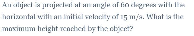 An object is projected at an angle of 60 degrees with the
horizontal with an initial velocity of 15 m/s. What is the
maximum height reached by the object?
