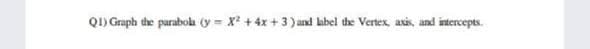 Q1) Graph the parabola (y = X +4x + 3) and label the Vertex, axis, and intercepts.
