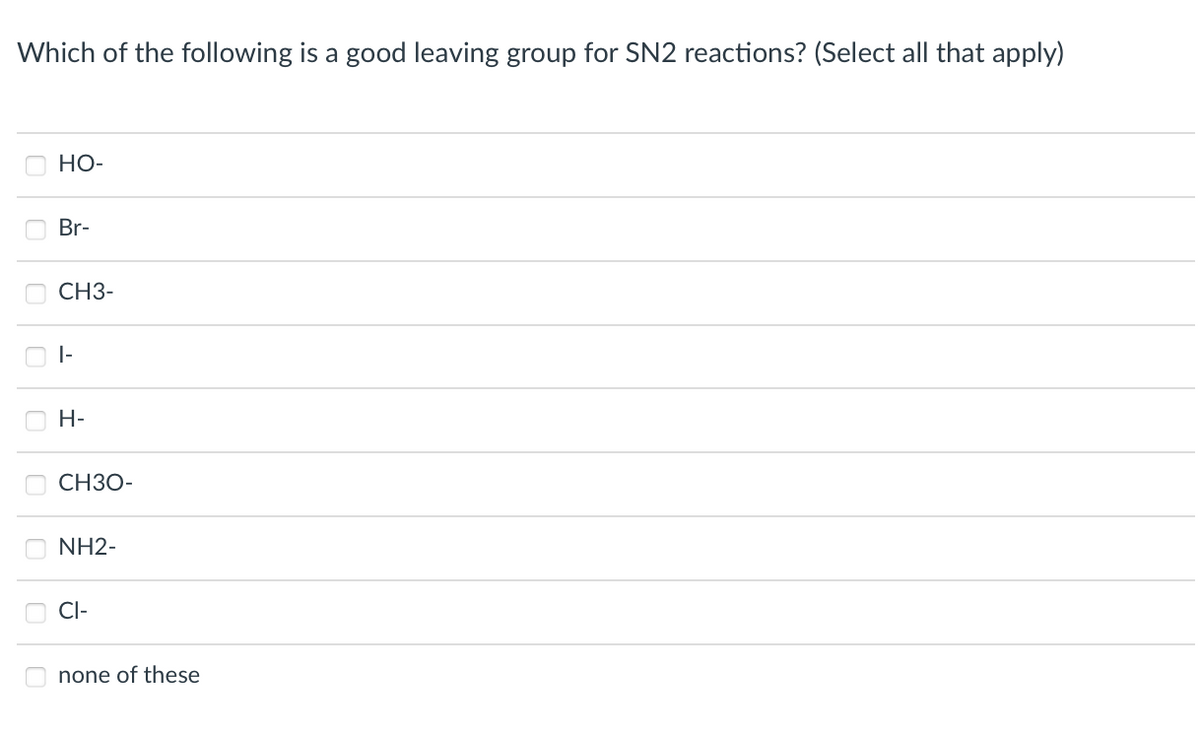 Which of the following is a good leaving group for SN2 reactions? (Select all that apply)
HO-
Br-
CH3-
|-
882
H-
CH3O-
NH2-
CI-
none of these