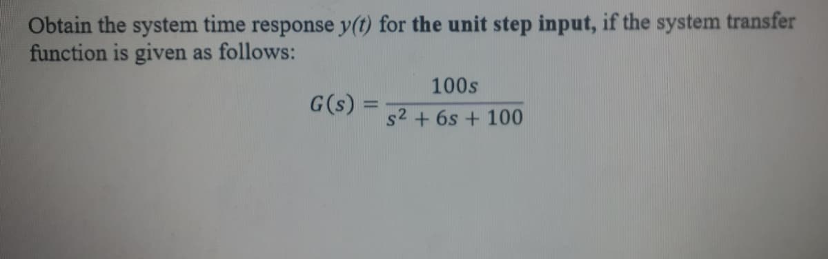 Obtain the system time response y(t) for the unit step input, if the system transfer
function is given as follows:
G(s)
=
100s
s2 + 6s + 100