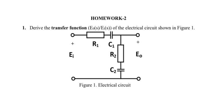 HOMEWORK-2
1. Derive the transfer function (Eo(s)/Ei(s)) of the electrical circuit shown in Figure 1.
+
E₁
R₁ C₁
R₂
C₂
Figure 1. Electrical circuit
Eo