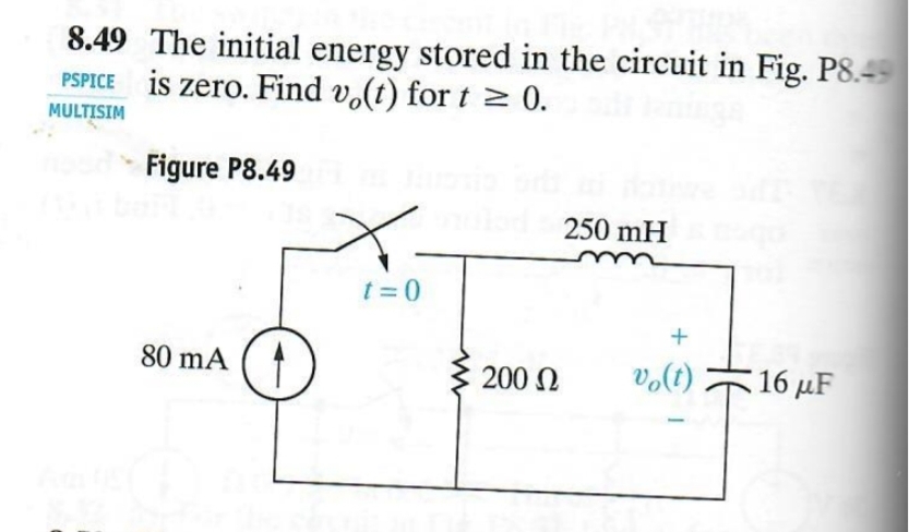 8.49 The initial energy stored in the circuit in Fig. P8.49
PSPICE is zero. Find vo(t) for t≥ 0.
MULTISIM
Figure P8.49
250 mH
t=0
+
80 mA
200 Ω
vo(t)
16 μF