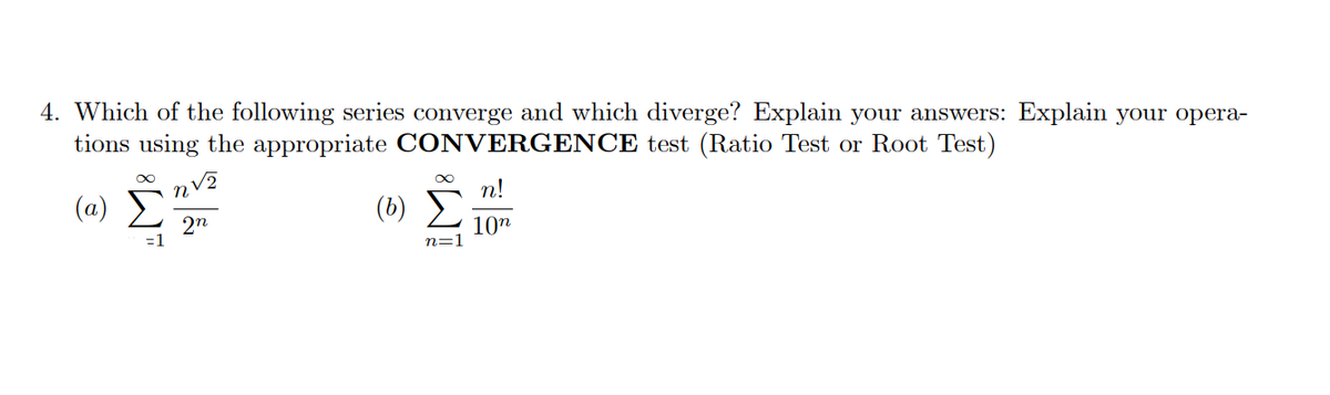 4. Which of the following series converge and which diverge? Explain your answers: Explain your opera-
tions using the appropriate CONVERGENCE test (Ratio Test or Root Test)
n!
(a)
(b)
2n
=D1
10"
n=1
