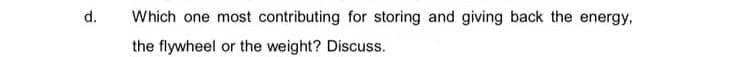 d.
Which one most contributing for storing and giving back the energy,
the flywheel or the weight? Discuss.
