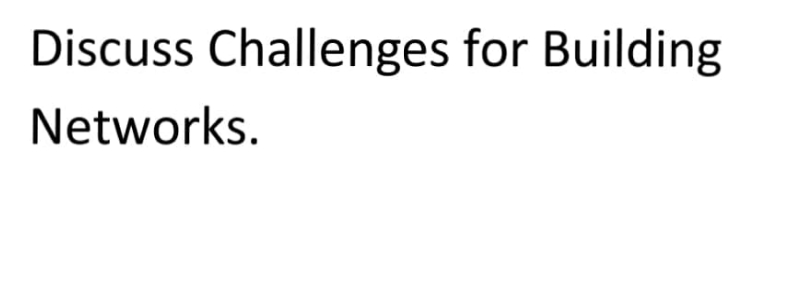 Discuss Challenges for Building
Networks.