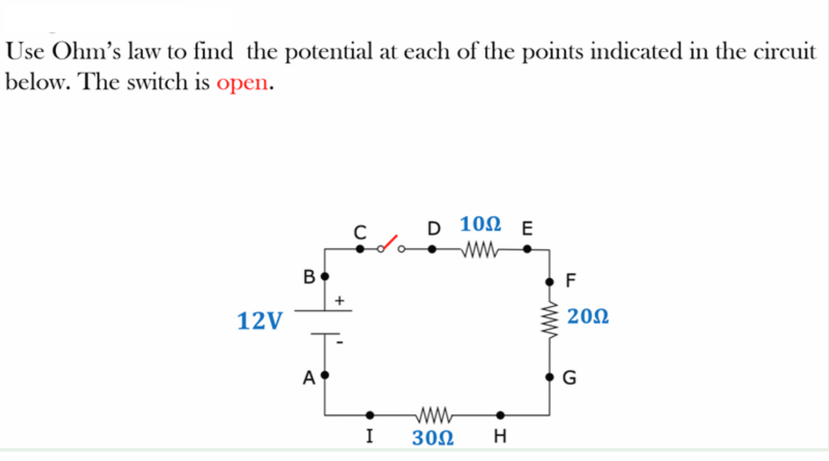 Use Ohm's law to find the potential at each of the points indicated in the circuit
below. The switch is open.
D 10Ω Ε
ww
В
F
+
12V
20Ω
A
G
ww
I
30Ω
