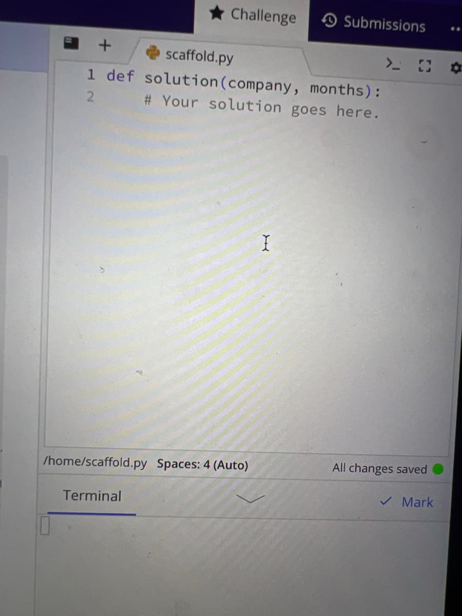 Challenge
+
scaffold.py
1 def solution (company, months):
# Your solution goes here.
/home/scaffold.py Spaces: 4 (Auto)
Terminal
Submissions
I
> O
All changes saved
✓ Mark