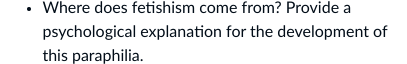 Where does fetishism come from? Provide a
psychological explanation for the development of
this paraphilia.