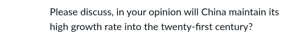 Please discuss, in your opinion will China maintain its
high growth rate into the twenty-first century?