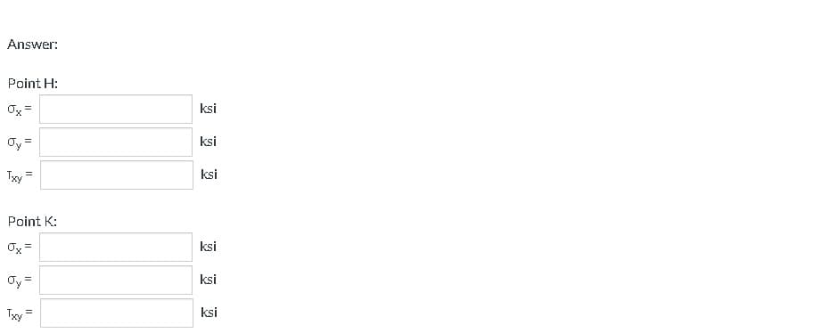 Answer:
Point H:
0x =
Oy
Txy =
=
Point K:
Ox=
Jy =
Txy
=
ksi
ksi
ksi
ksi
ksi
ksi