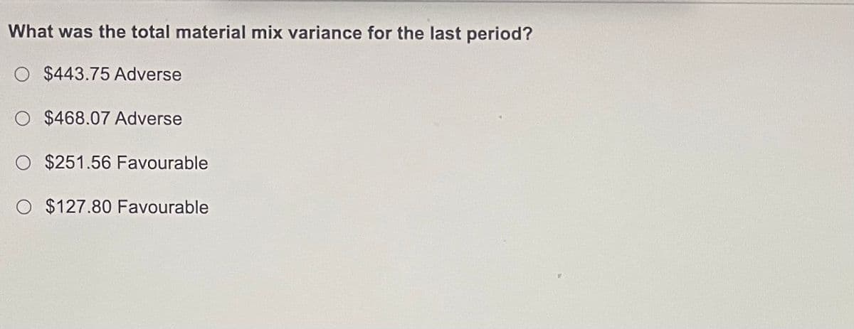 What was the total material mix variance for the last period?
O $443.75 Adverse
O $468.07 Adverse
O $251.56 Favourable
O $127.80 Favourable