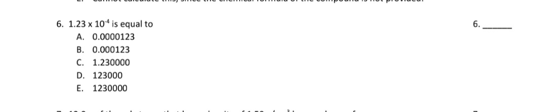 6. 1.23 x 10* is equal to
A. 0.0000123
B. 0.000123
C. 1.230000
D. 123000
E. 1230000
