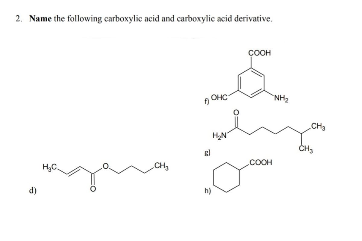 2. Name the following carboxylic acid and carboxylic acid derivative.
СООН
ОНС
`NH2
f)
CH3
H2N
ČH3
g)
СООН
H,C.
„CH3
d)
h)
