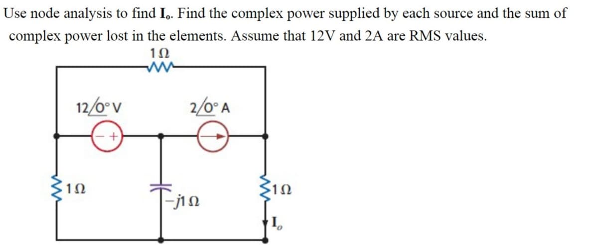 Use node analysis to find Io. Find the complex power supplied by each source and the sum of
complex power lost in the elements. Assume that 12V and 2A are RMS values.
102
ww
12/0°V
2/0° A
+
ΣΤΩ
-j10