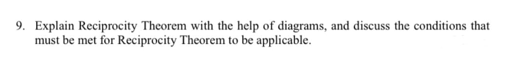 9. Explain Reciprocity Theorem with the help of diagrams, and discuss the conditions that
must be met for Reciprocity Theorem to be applicable.