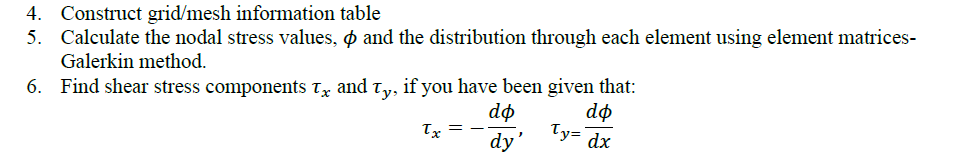 4. Construct grid/mesh information table
5. Calculate the nodal stress values, ø and the distribution through each element using element matrices-
Galerkin method.
6. Find shear stress components T and ty, if you have been given that:
dф
dø
Ty='dx
dy'
