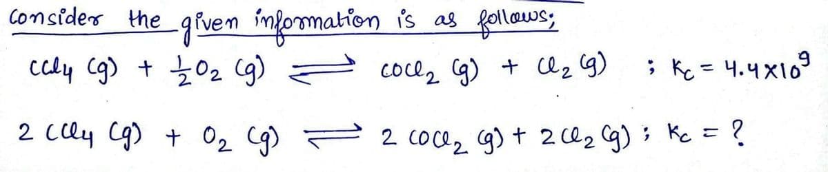 consider the given information is as follows;
ccly (g) + 1/2/0₂ (g)
2
2 (Cly (g) + 0₂ (g)
cocl₂ (g) + Cl₂ (g)
; Kc = 4.4x10²
9
2 CO₂ (g) + 2Cl₂ (g) ; Kc =
?