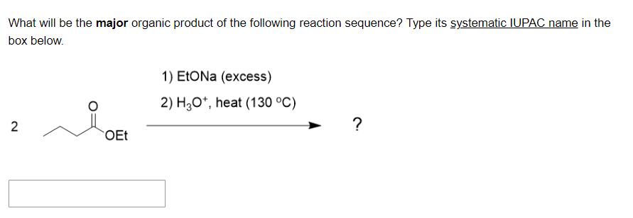 What will be the major organic product of the following reaction sequence? Type its systematic IUPAC name in the
box below.
2
OEt
1) EtONa (excess)
2) H3O+, heat (130 °C)
7.
?