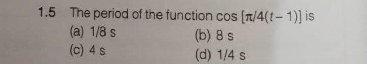 1.5 The period of the function cos [/4(t-1)] is
(a) 1/8 s
(c) 4 s
(b) 8 s
(d) 1/4 s