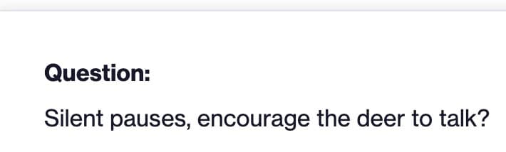 Question:
Silent pauses, encourage the deer to talk?