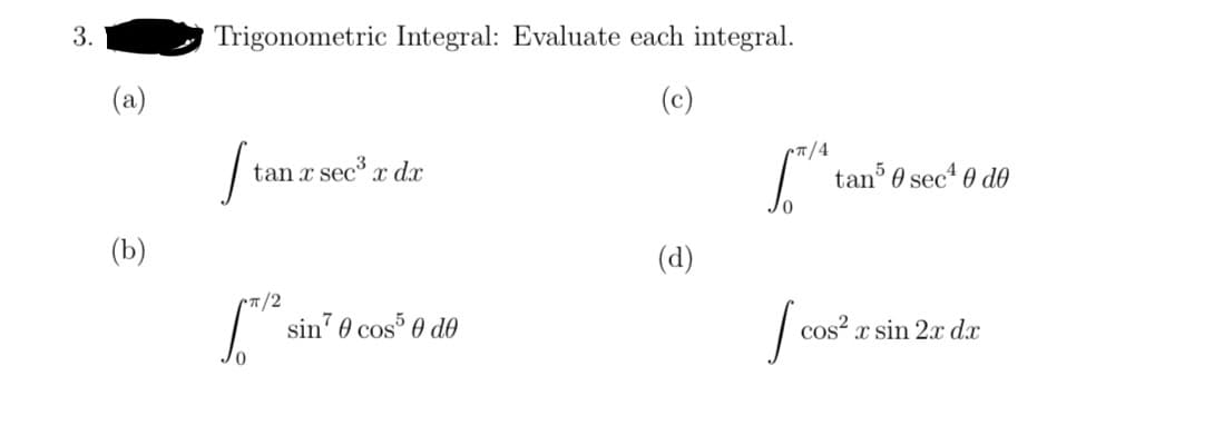 3.
e
(b)
Trigonometric Integral: Evaluate each integral.
(c)
S
tan x sec³ x d.x
Cπ/2
sin'0 cos50 de
(d)
CT/4
tan³0 sec²0 de
[ cos² r sin 2x da
