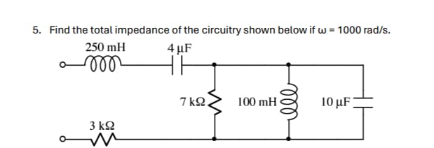 5. Find the total impedance of the circuitry shown below if w = 1000 rad/s.
250 mH
ண
4μF
3 ΚΩ
7 ΚΩ.
100 mH
ее
10 μF