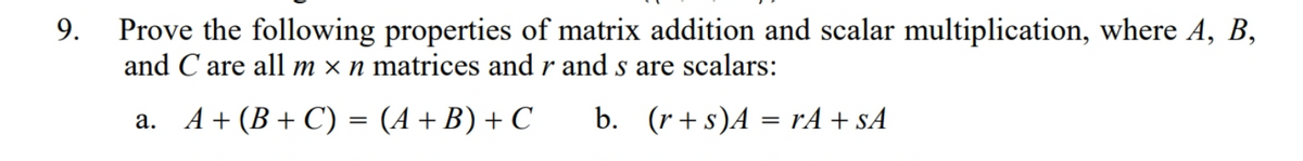 9.
Prove the following properties of matrix addition and scalar multiplication, where A, B,
and C are all m x n matrices and r and s are scalars:
a. A+ (B + C) = (A+B) + C
b. (r+s)A = rA + sA
