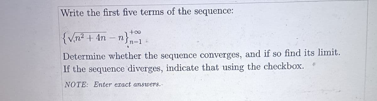 Write the first five terms of the sequence:
{√n² + 4n-n}=1\
Determine whether the sequence converges, and if so find its limit.
If the sequence diverges, indicate that using the checkbox.
NOTE: Enter exact answers.-